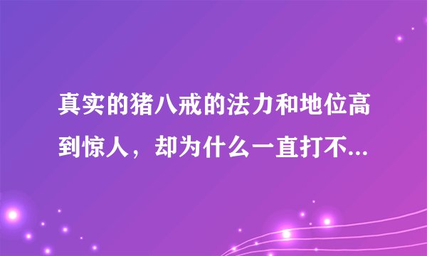 真实的猪八戒的法力和地位高到惊人,却为什么一直打不过孙悟空?