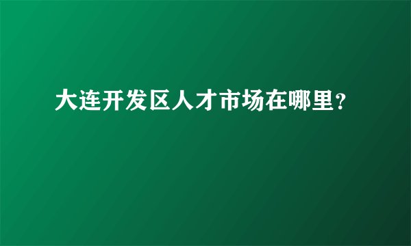 大连开发区人才市场在哪里？