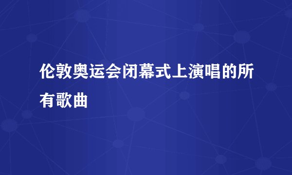 伦敦奥运会闭幕式上演唱的所有歌曲