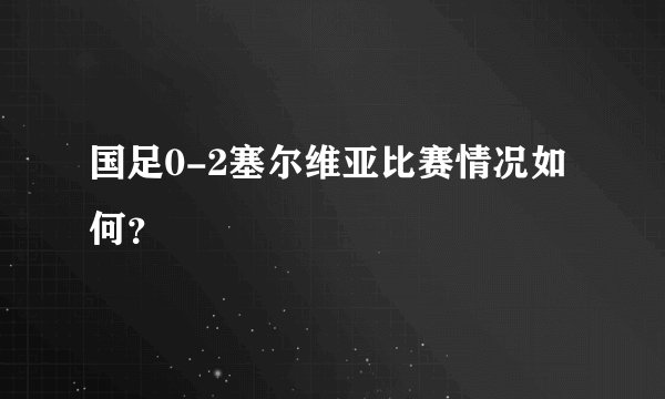 国足0-2塞尔维亚比赛情况如何？