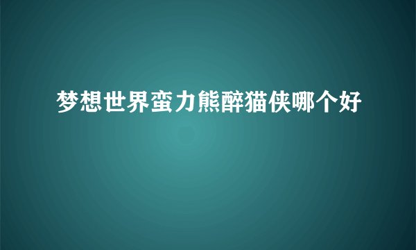 梦想世界蛮力熊醉猫侠哪个好