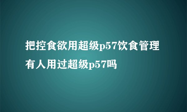把控食欲用超级p57饮食管理 有人用过超级p57吗