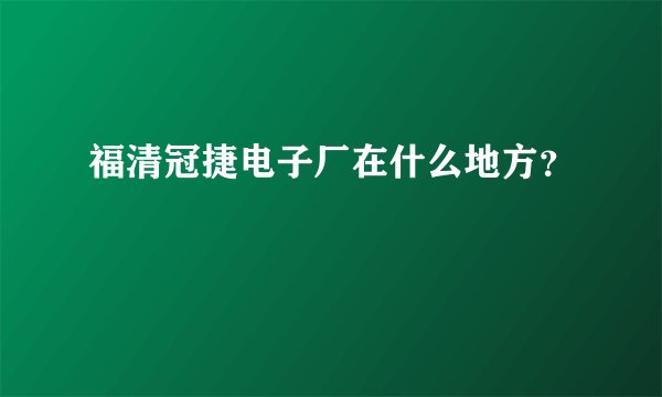 福清冠捷电子厂在什么地方？