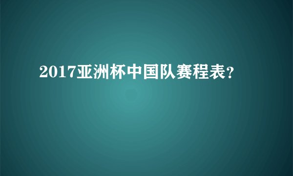 2017亚洲杯中国队赛程表？
