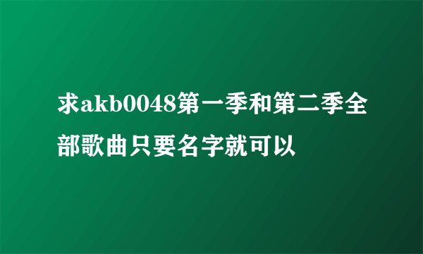 求akb0048第一季和第二季全部歌曲只要名字就可以