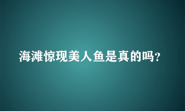 海滩惊现美人鱼是真的吗？