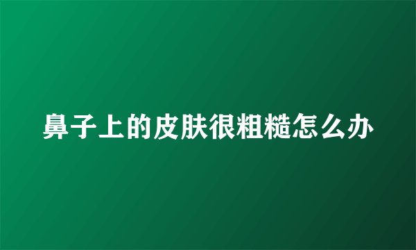 鼻子上的皮肤很粗糙怎么办