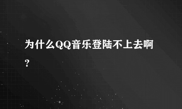 为什么QQ音乐登陆不上去啊？