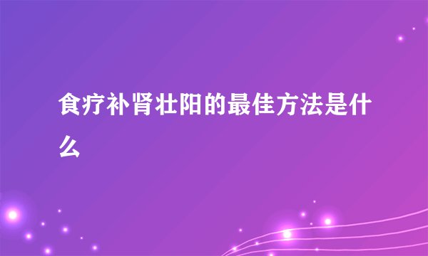 食疗补肾壮阳的最佳方法是什么