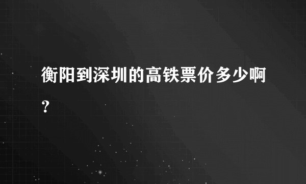 衡阳到深圳的高铁票价多少啊？