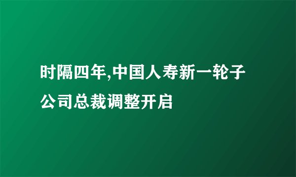 时隔四年,中国人寿新一轮子公司总裁调整开启