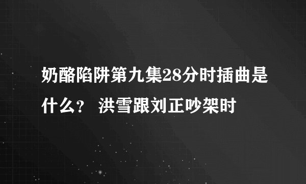 奶酪陷阱第九集28分时插曲是什么？ 洪雪跟刘正吵架时