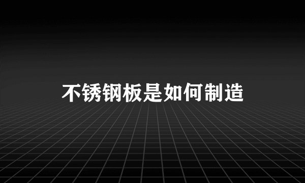 不锈钢板是如何制造
