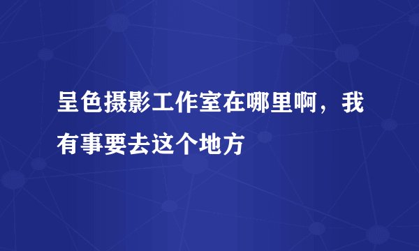 呈色摄影工作室在哪里啊，我有事要去这个地方
