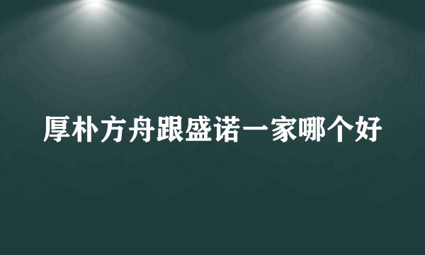 厚朴方舟跟盛诺一家哪个好