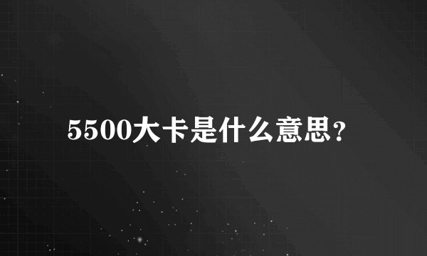5500大卡是什么意思？