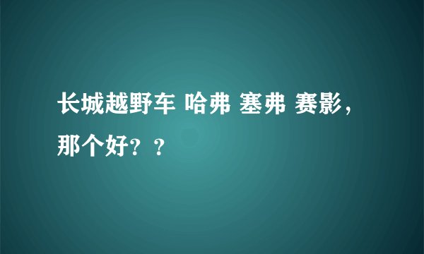 长城越野车 哈弗 塞弗 赛影，那个好？？