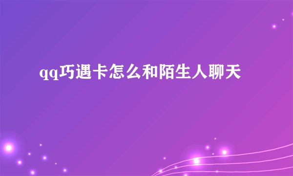 qq巧遇卡怎么和陌生人聊天