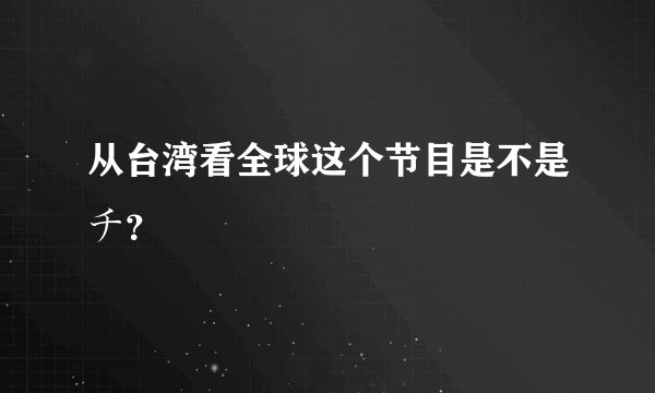 从台湾看全球这个节目是不是チ？