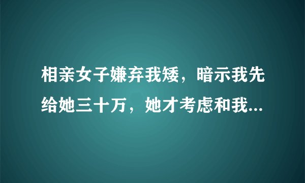 相亲女子嫌弃我矮，暗示我先给她三十万，她才考虑和我处，怎么办？