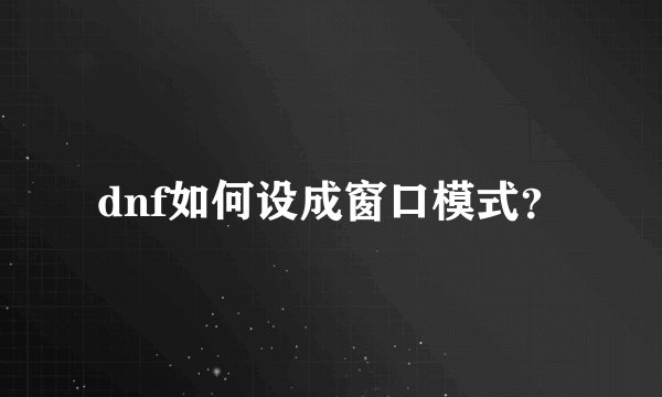 dnf如何设成窗口模式？