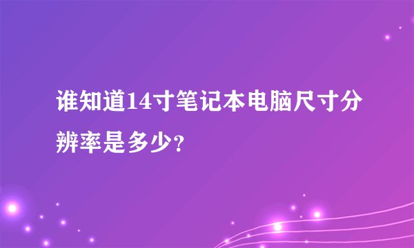 谁知道14寸笔记本电脑尺寸分辨率是多少？