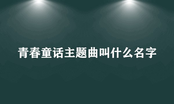 青春童话主题曲叫什么名字