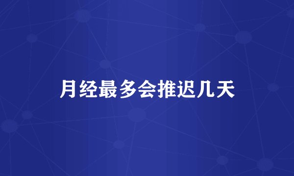 月经最多会推迟几天