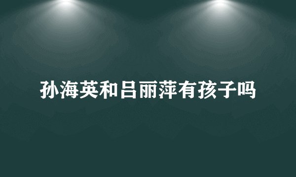 孙海英和吕丽萍有孩子吗