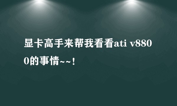 显卡高手来帮我看看ati v8800的事情~~！