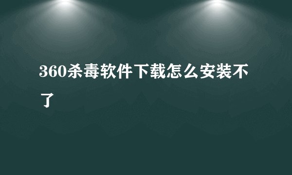 360杀毒软件下载怎么安装不了