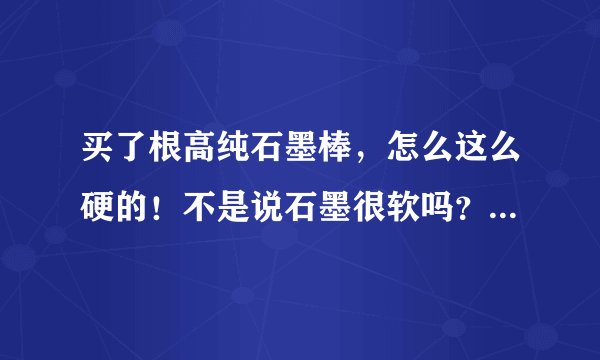 买了根高纯石墨棒,怎么这么硬的!不是说石墨很软吗?为什么这么硬?