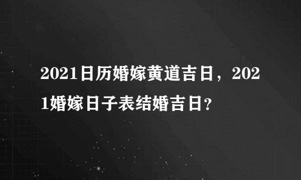 2021日历婚嫁黄道吉日，2021婚嫁日子表结婚吉日？