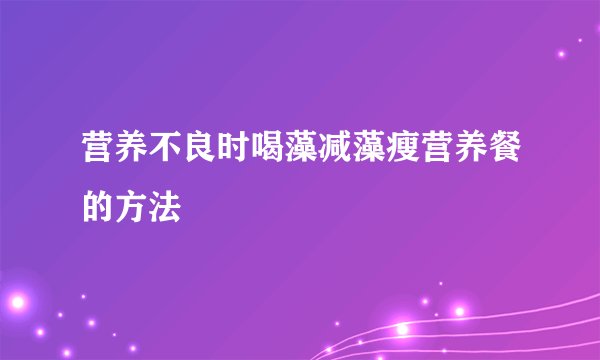 营养不良时喝藻减藻瘦营养餐的方法