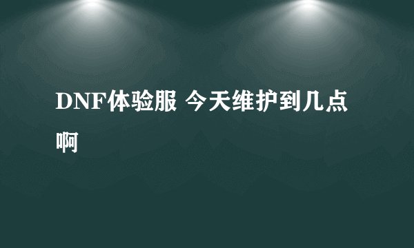 DNF体验服 今天维护到几点啊