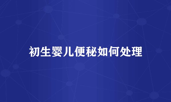 初生婴儿便秘如何处理