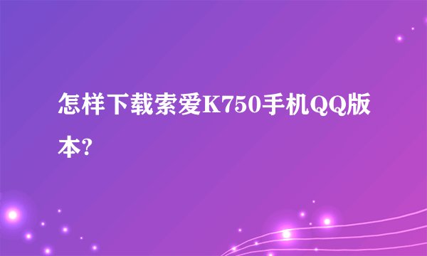 怎样下载索爱K750手机QQ版本?