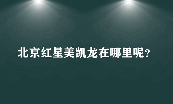 北京红星美凯龙在哪里呢？