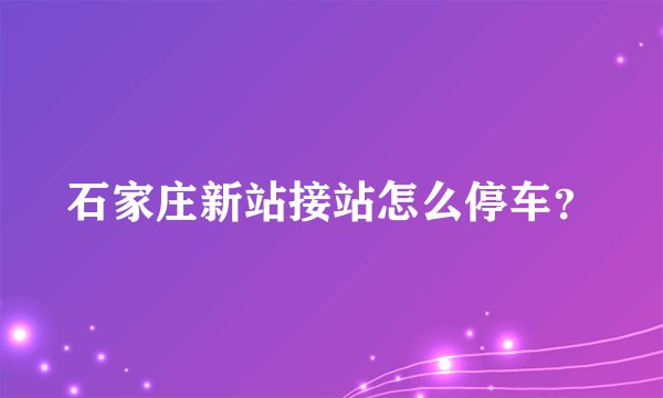 石家庄新站接站怎么停车？