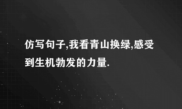 仿写句子,我看青山换绿,感受到生机勃发的力量.