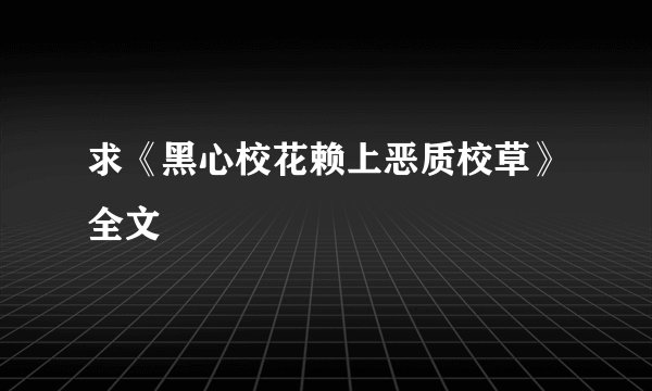 求《黑心校花赖上恶质校草》全文