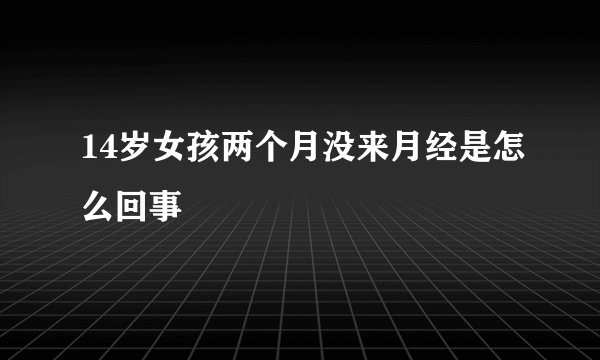 14岁女孩两个月没来月经是怎么回事