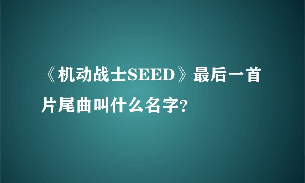 《机动战士SEED》最后一首片尾曲叫什么名字？