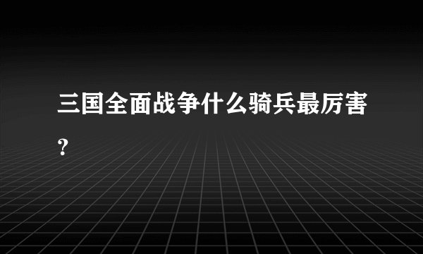 三国全面战争什么骑兵最厉害？