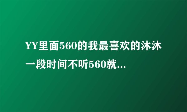 YY里面560的我最喜欢的沐沐一段时间不听560就没有她的档了，也没有她的军团了怎么回事？？
