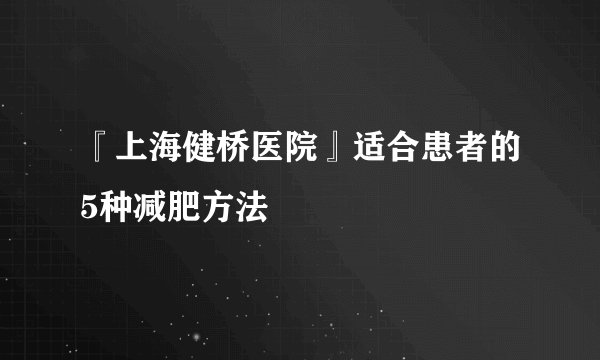 『上海健桥医院』适合患者的5种减肥方法