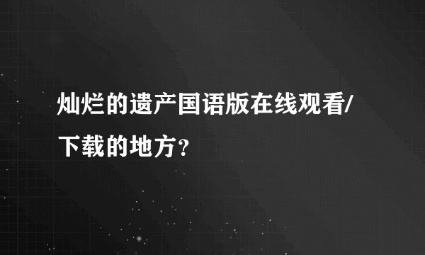 灿烂的遗产国语版在线观看/下载的地方？