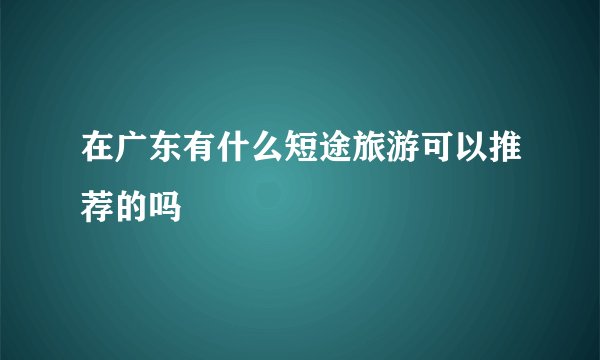 在广东有什么短途旅游可以推荐的吗