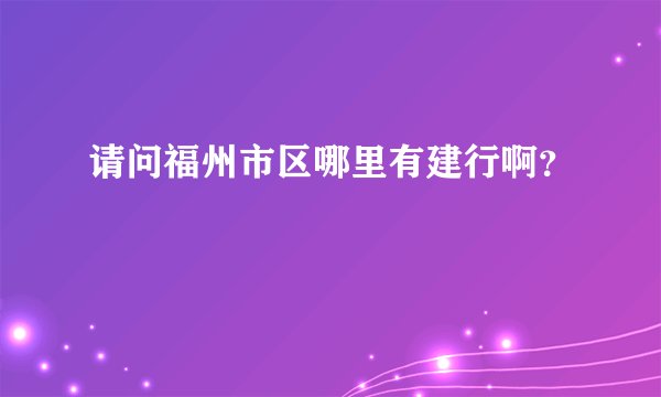 请问福州市区哪里有建行啊？