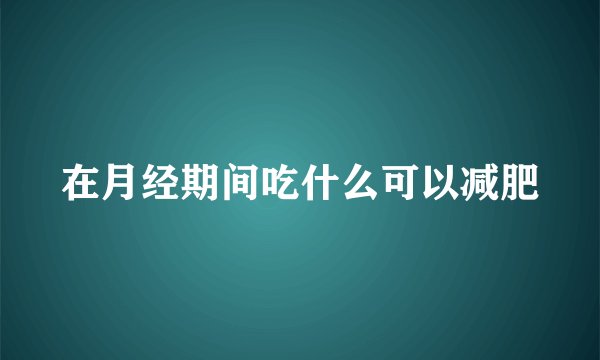 在月经期间吃什么可以减肥